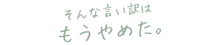 そんな言い訳はもうやめた。